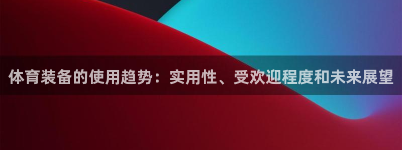 极悦平台是干嘛的啊：体育装备的使用趋势：实用性、受欢