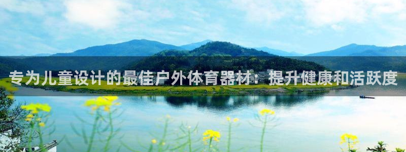 极悦生活家是什么平台的产品：专为儿童设计的最佳户外体