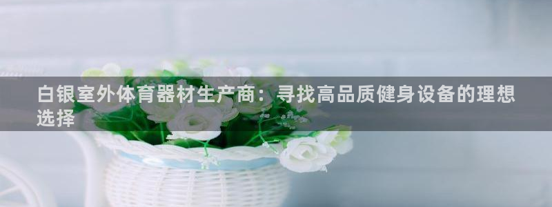极悦平台登录入口注册账号：白银室外体育器材生产商：寻