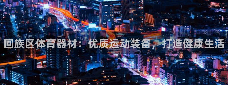 极悦娱乐官方网站下载：回族区体育器材：优质运动装备，