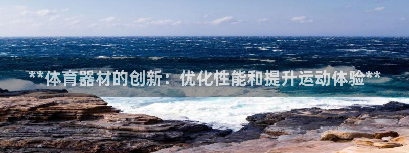 极悦娱乐下载安装手机版：**体育器材的创新：优化性能