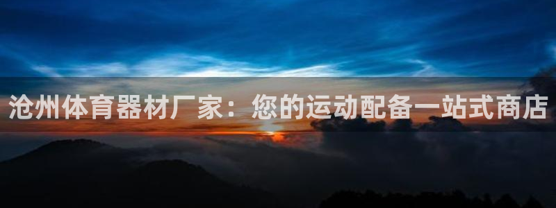 极悦官网的登录方法是什么：沧州体育器材厂家：您的运动