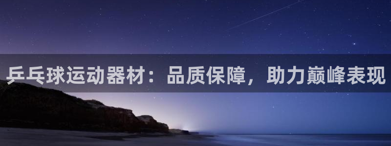 极悦娱乐代理多少钱：乒乓球运动器材：品质保障，助力巅