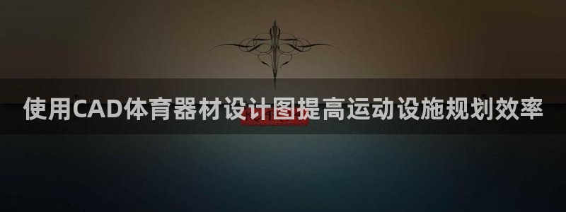 极悦平台告7O777：使用CAD体育器材设计图提高运