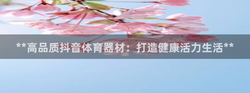 极悦娱乐官网下载app：**高品质抖音体育器材：打造