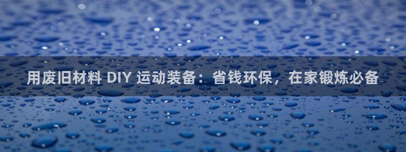 极悦平台平台注册方法与步骤是什么：用废旧材料 DIY