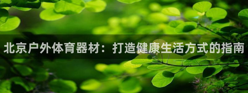 极悦平台官网登录：北京户外体育器材：打造健康生活方式