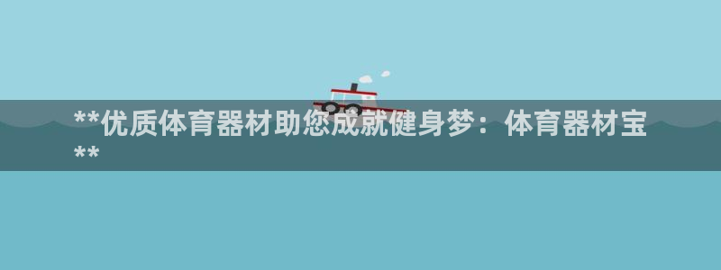 极悦官方网站入口网址是多少：**优质体育器材助您成就