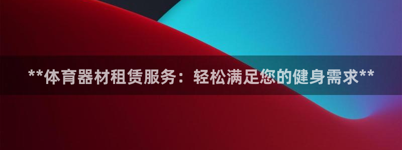 极悦平台官网入口：**体育器材租赁服务：轻松满足您的