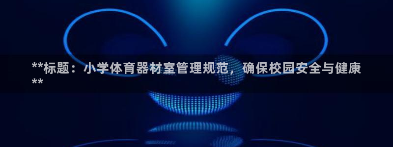 极悦平台官网登录网址：**标题：小学体育器材室管理规