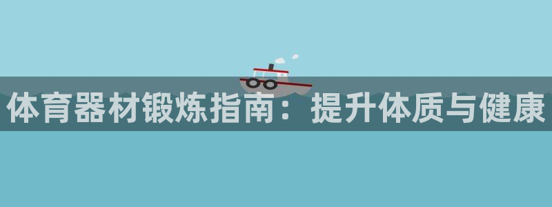 极悦平台官方网站登录：体育器材锻炼指南：提升体质与健