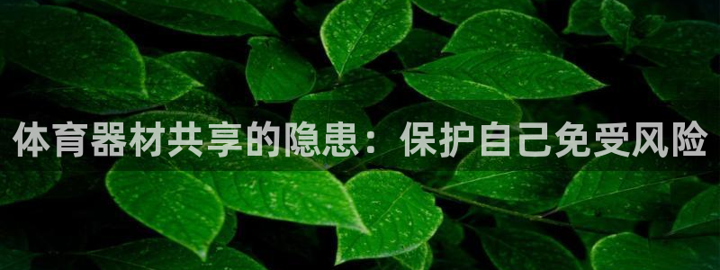 极悦官网入口登录网址：体育器材共享的隐患：保护自己免