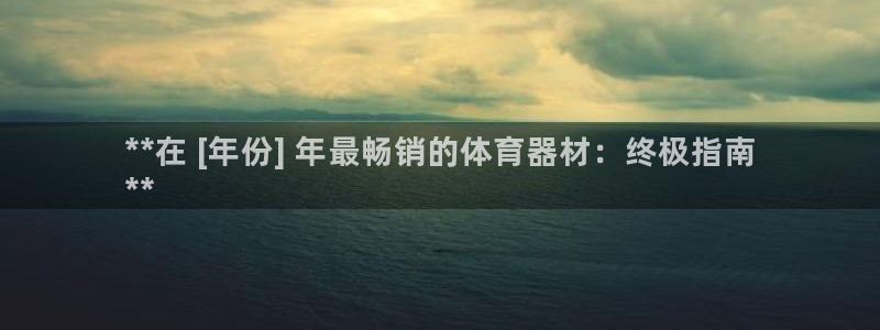 极悦娱乐代理怎么样啊：**在 [年份] 年最畅销的体育器材：