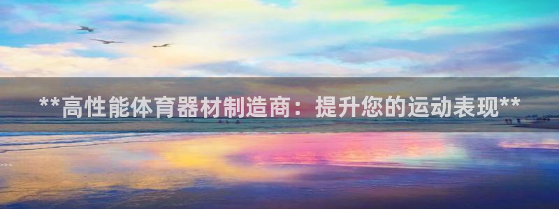 极悦平台是正规平台吗：**高性能体育器材制造商：提升您的运动