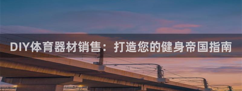 极悦平台官方网站入口：DIY体育器材销售：打造您的健