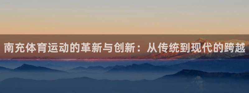 极悦娱乐挂机赚钱是真的吗知乎:南充体育运动的革新与创新:从传